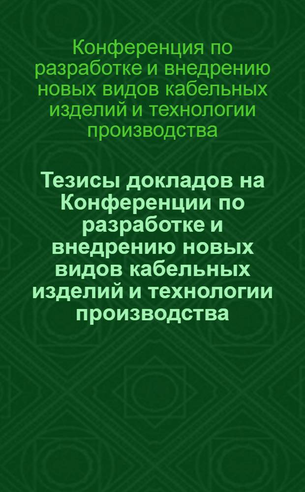 Тезисы докладов на Конференции по разработке и внедрению новых видов кабельных изделий и технологии производства. [7-9 декабря 1972] : К 15-летию основания Ереван. отд-ния ВНИИКП
