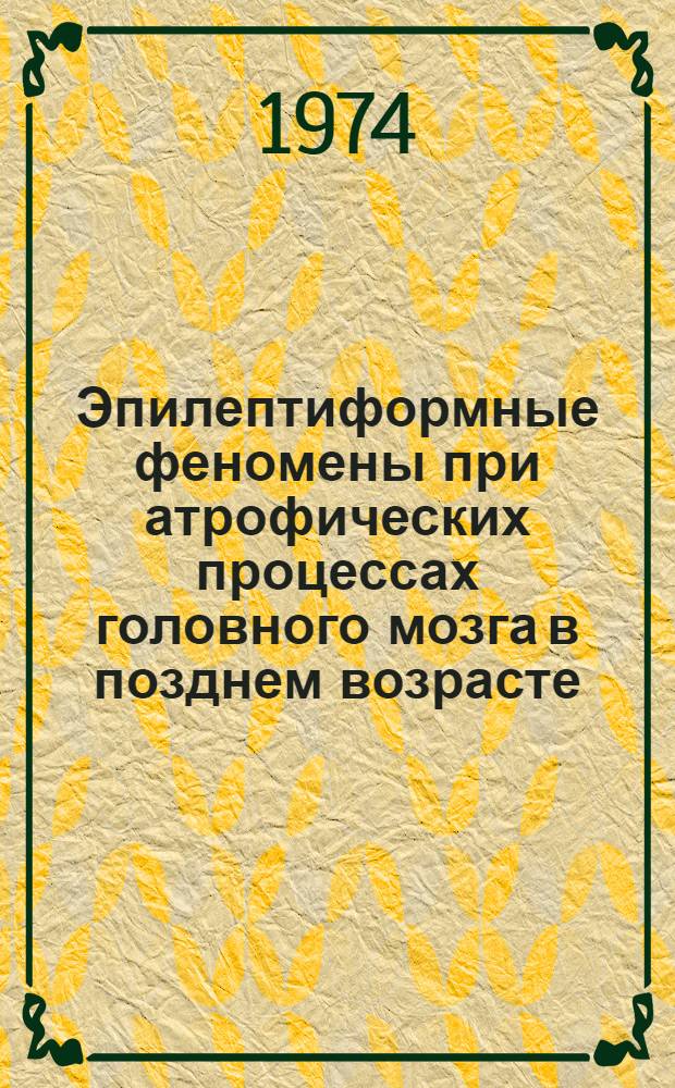Эпилептиформные феномены при атрофических процессах головного мозга в позднем возрасте (старческом слабоумии, болезнях Альцгеймера и Пика) : Автореф. дис. на соиск. учен. степени канд. мед. наук : (14.00.18)