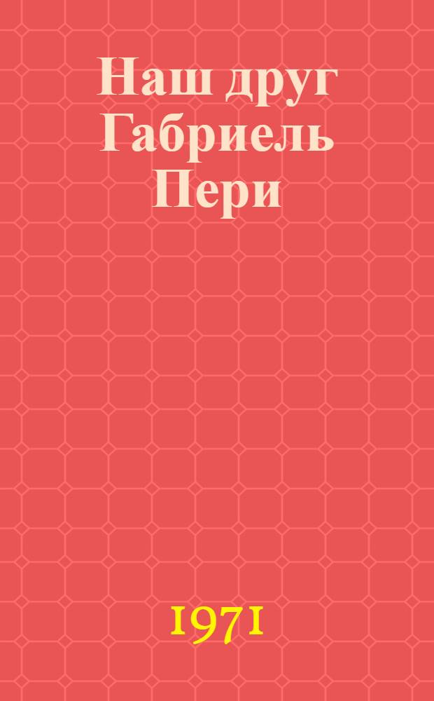 Наш друг Габриель Пери : Выступления Г. Пери в поддержку борьбы трудящихся Бессарабии за воссоединение с Сов. Родиной