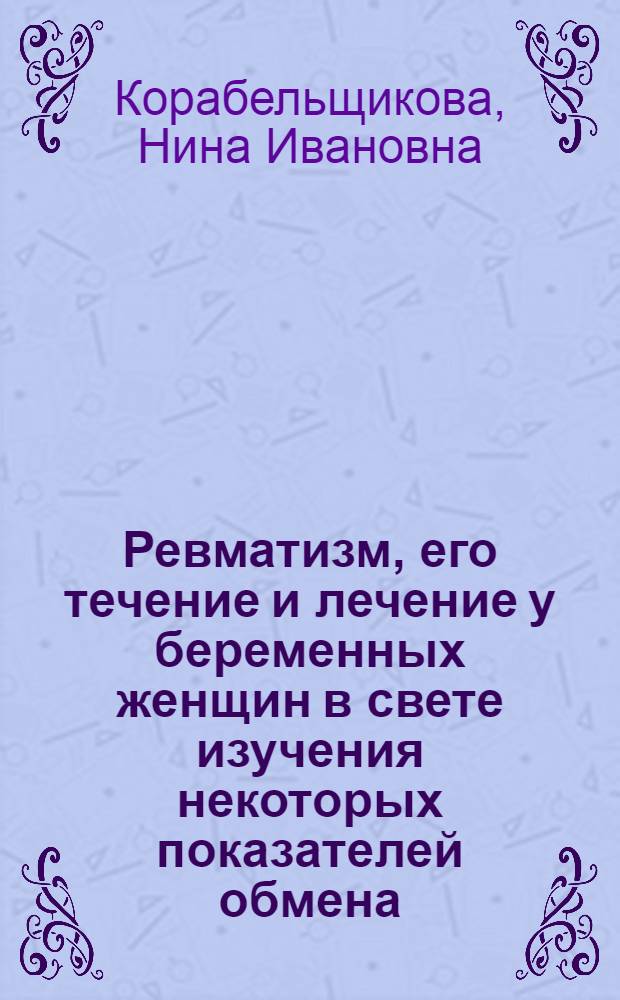 Ревматизм, его течение и лечение у беременных женщин в свете изучения некоторых показателей обмена : Автореф. дис. на соиск. учен. степени д-ра мед. наук : (754)