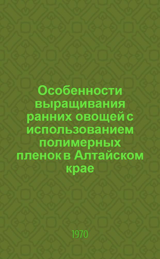 Особенности выращивания ранних овощей с использованием полимерных пленок в Алтайском крае : Лекция