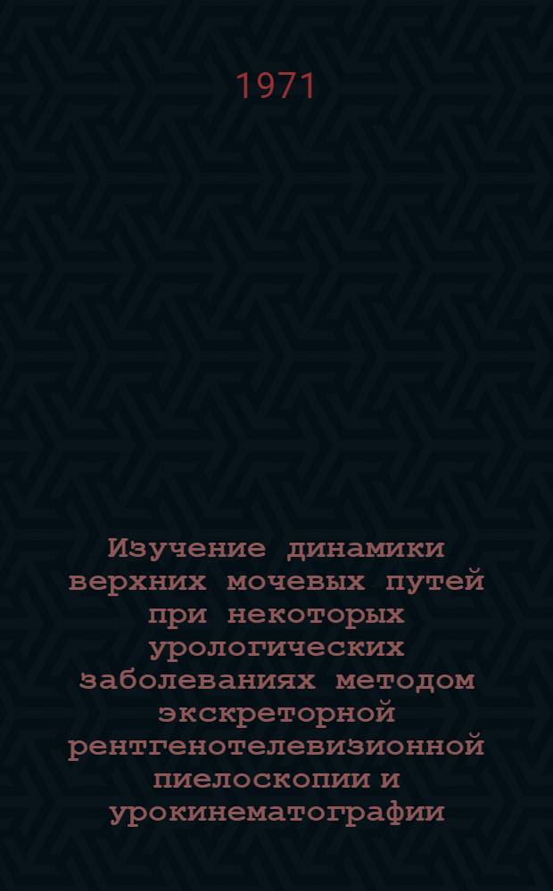 Изучение динамики верхних мочевых путей при некоторых урологических заболеваниях методом экскреторной рентгенотелевизионной пиелоскопии и урокинематографии : Автореф. дис. на соискание учен. степени канд. мед. наук : (777)