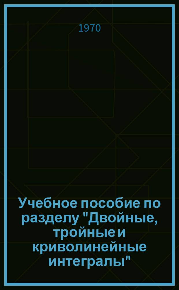Учебное пособие по разделу "Двойные, тройные и криволинейные интегралы"