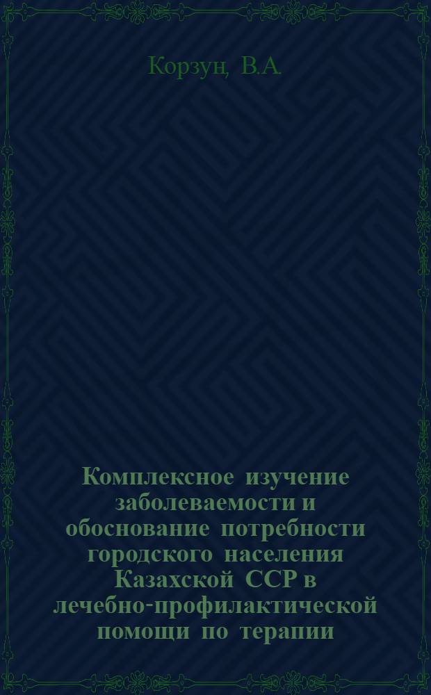 Комплексное изучение заболеваемости и обоснование потребности городского населения Казахской ССР в лечебно-профилактической помощи по терапии : (На примере г. Актюбинска) : Автореф. дис. на соискание учен. степени канд. мед. наук : (784)