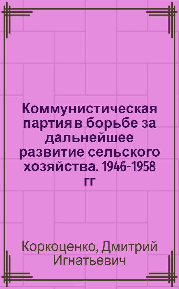 Коммунистическая партия в борьбе за дальнейшее развитие сельского хозяйства. 1946-1958 гг. : Учеб. пособие по истории КПСС для вузов