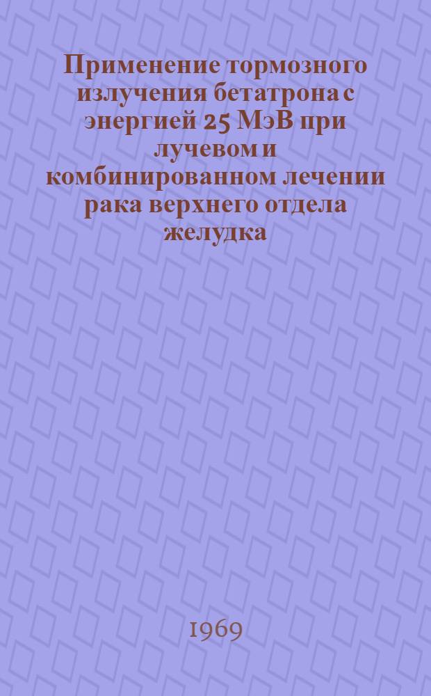 Применение тормозного излучения бетатрона с энергией 25 МэВ при лучевом и комбинированном лечении рака верхнего отдела желудка : Автореф. дис. на соискание учен. степени д-ра мед. наук : (769)