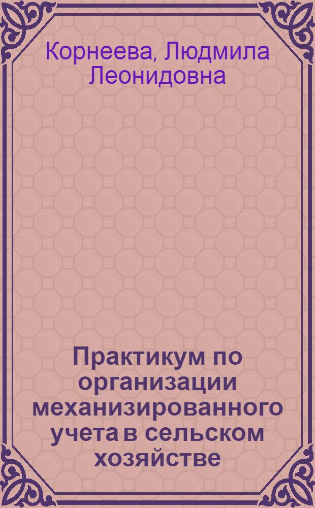 Практикум по организации механизированного учета в сельском хозяйстве : Для с.-х. вузов по специальности "Бухгалтерский учет в сел. хоз-ве"