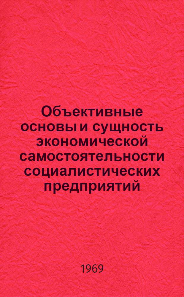Объективные основы и сущность экономической самостоятельности социалистических предприятий : Доклад на респ. науч.-теорет. конференции