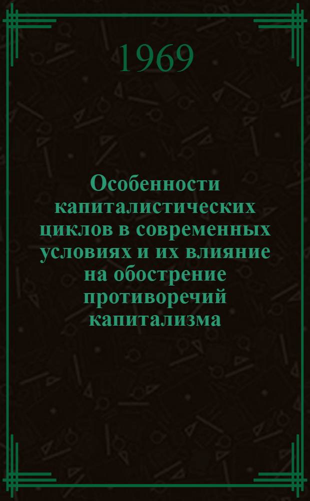 Особенности капиталистических циклов в современных условиях и их влияние на обострение противоречий капитализма : Лекция, прочит. слушателям курсов переподготовки руководящих парт. советских и комсомольских кадров