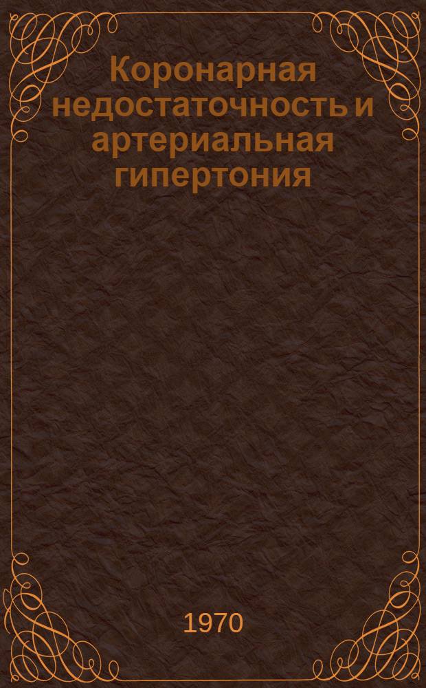 Коронарная недостаточность и артериальная гипертония : Сборник трудов Юбилейной науч. сессии, посвящ. 70-летию со дня рождения А.Л. Мясникова. Калинин, 18-20 сент. 1969 г