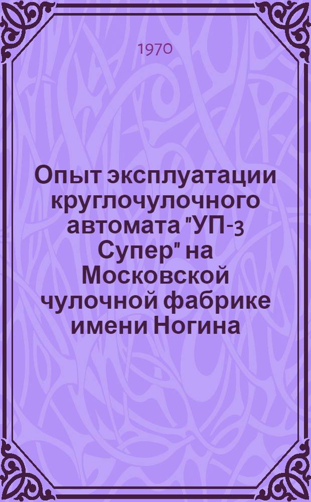 Опыт эксплуатации круглочулочного автомата "УП-3 Супер" на Московской чулочной фабрике имени Ногина : Обзор
