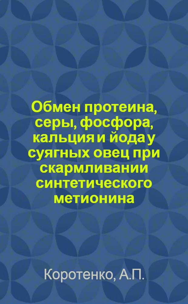Обмен протеина, серы, фосфора, кальция и йода у суягных овец при скармливании синтетического метионина : Автореф. дис. на соискание учен. степени канд. биол. наук : (102)