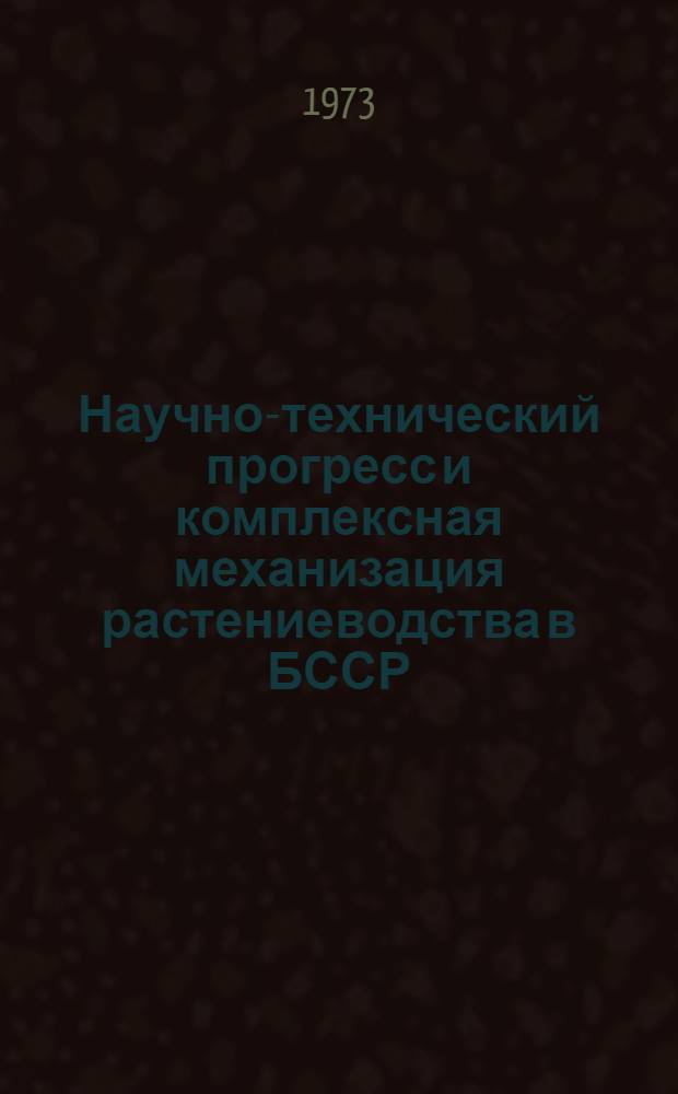 Научно-технический прогресс и комплексная механизация растениеводства в БССР (1971-1975 гг.) : (Прогрессивные технол. комплексы машин для механизации растениеводства Белоруссии в девятой пятилетке)