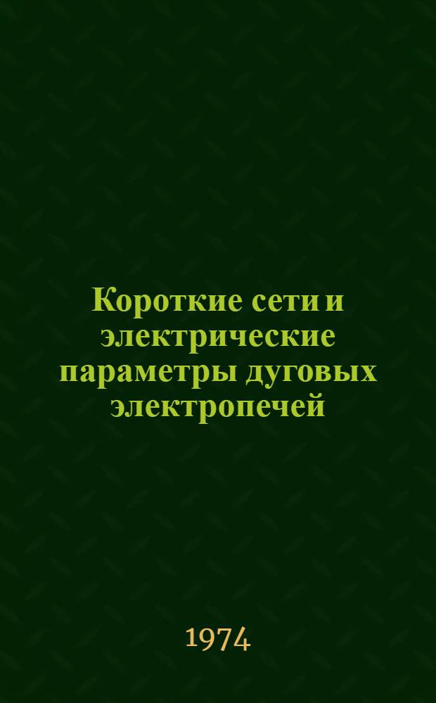 Короткие сети и электрические параметры дуговых электропечей : Справочник