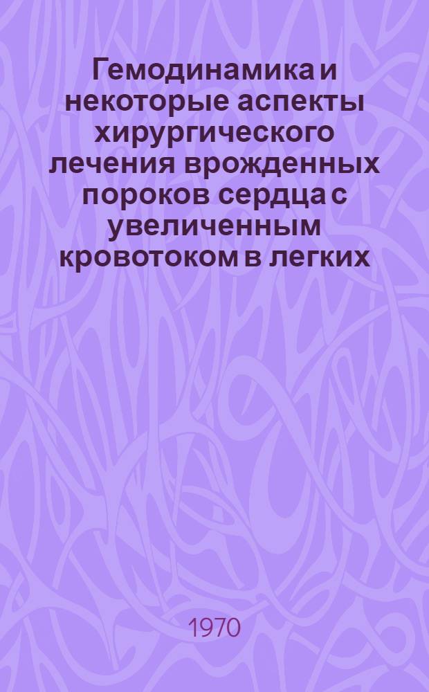 Гемодинамика и некоторые аспекты хирургического лечения врожденных пороков сердца с увеличенным кровотоком в легких : Автореф. дис. на соискание учен. степени д-ра мед. наук : (14.755)