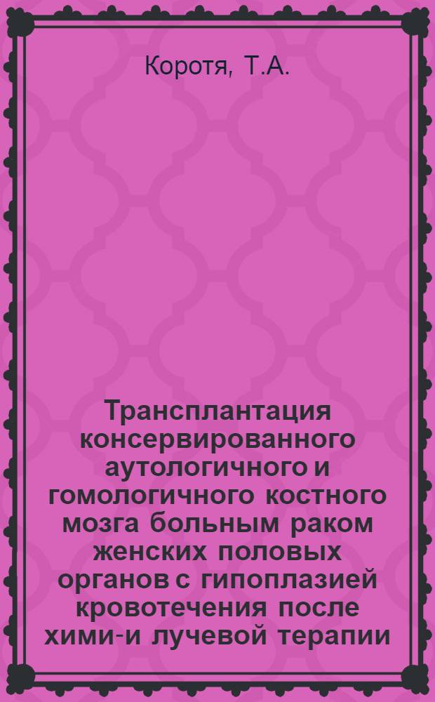 Трансплантация консервированного аутологичного и гомологичного костного мозга больным раком женских половых органов с гипоплазией кровотечения после химио- и лучевой терапии : Автореф. дис. на соискание учен. степени канд. мед. наук : (779)