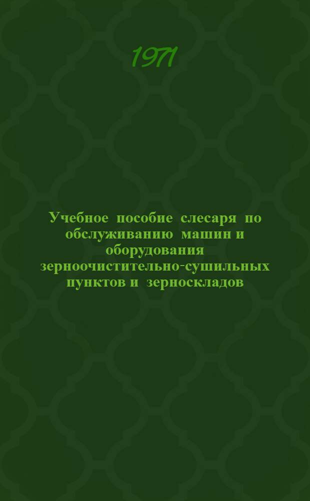 Учебное пособие слесаря по обслуживанию машин и оборудования зерноочистительно-сушильных пунктов и зерноскладов : Для слушателей техн. всеобуча на селе