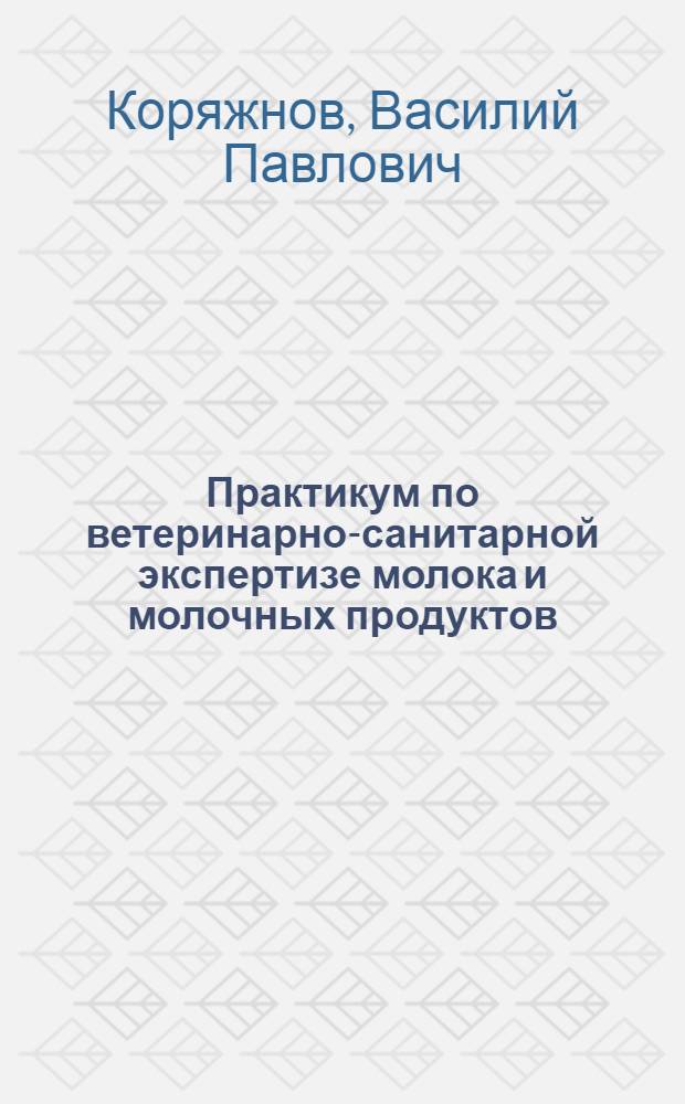 Практикум по ветеринарно-санитарной экспертизе молока и молочных продуктов : Для вет. ин-тов и фак.