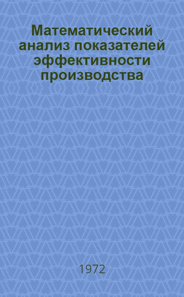 Математический анализ показателей эффективности производства : Лекции, прочит. на Высш. экон. курсах руководящих работников и специалистов предприятий обл