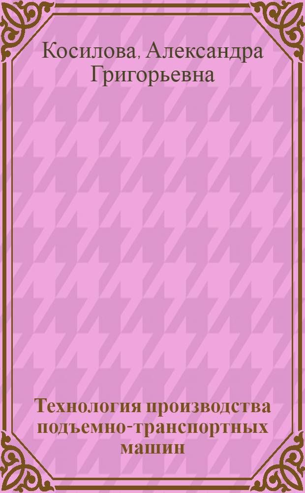 Технология производства подъемно-транспортных машин : Учеб. пособие для специальности "Подъемно-трансп. машины и оборудование" вузов
