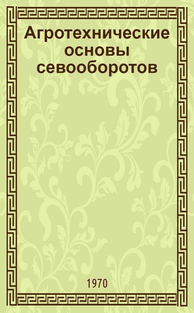 Агротехнические основы севооборотов : Для инженеров-землеустроителей - слушателей фак. повышения квалификации высш. с.-х. учеб. заведений