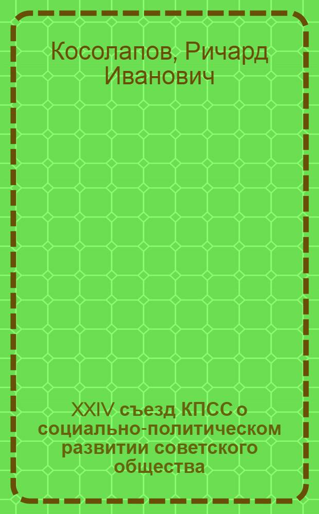 XXIV съезд КПСС о социально-политическом развитии советского общества : (Стеногр. лекции, прочит. на всесоюз. семинаре лекторов-юристов "XXIV съезд КПСС и проблемы развития Сов. государства, демократии, управления и права")