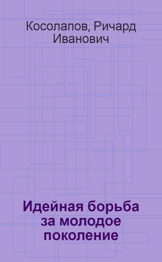 Идейная борьба за молодое поколение : (К критике антипролетарских "левацких" концепций места и роли молодежи в соврем. обществе)