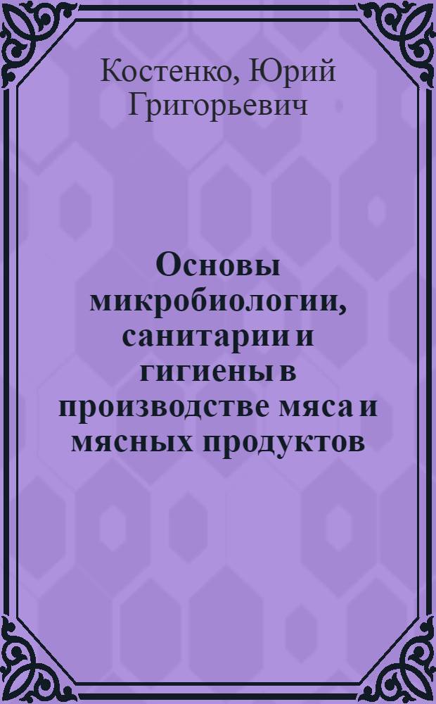 Основы микробиологии, санитарии и гигиены в производстве мяса и мясных продуктов : Для проф.-техн. учеб. заведений