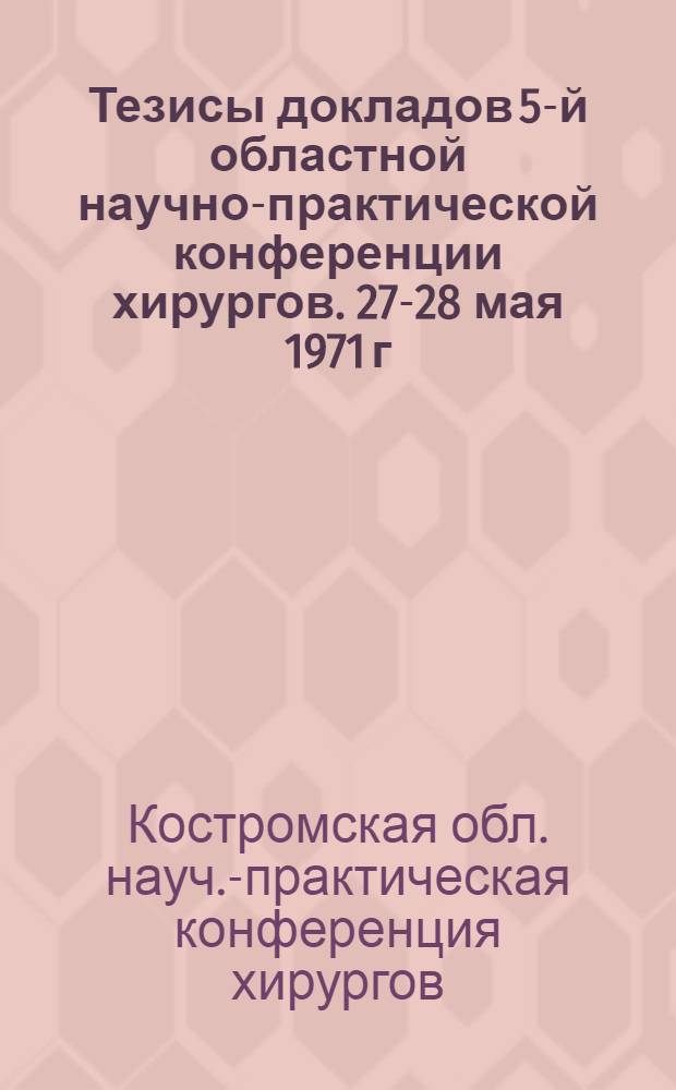 Тезисы докладов 5-й областной научно-практической конференции хирургов. 27-28 мая 1971 г.