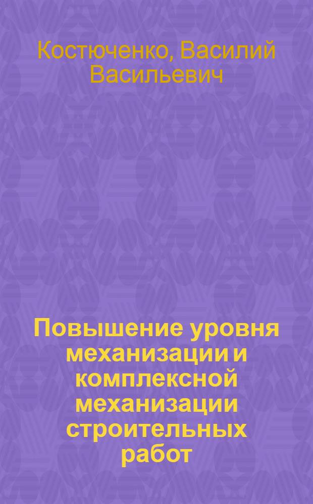 Повышение уровня механизации и комплексной механизации строительных работ : Лекция прочит. для руководящих работников и специалистов строит. организаций и предприятий