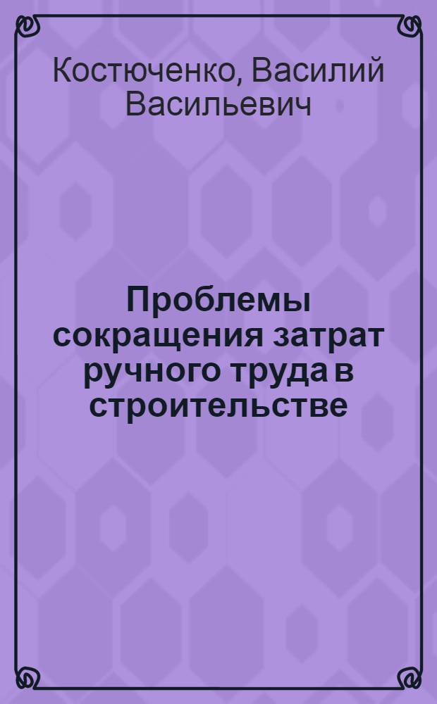 Проблемы сокращения затрат ручного труда в строительстве : Лекция прочит. руководящим работникам и специалистам строит. организаций и пром. предприятий обл