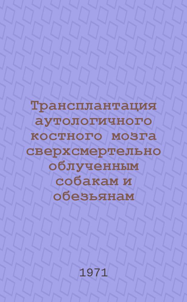 Трансплантация аутологичного костного мозга сверхсмертельно облученным собакам и обезьянам : Автореф. дис. на соискание учен. степени канд. мед. наук : (779)