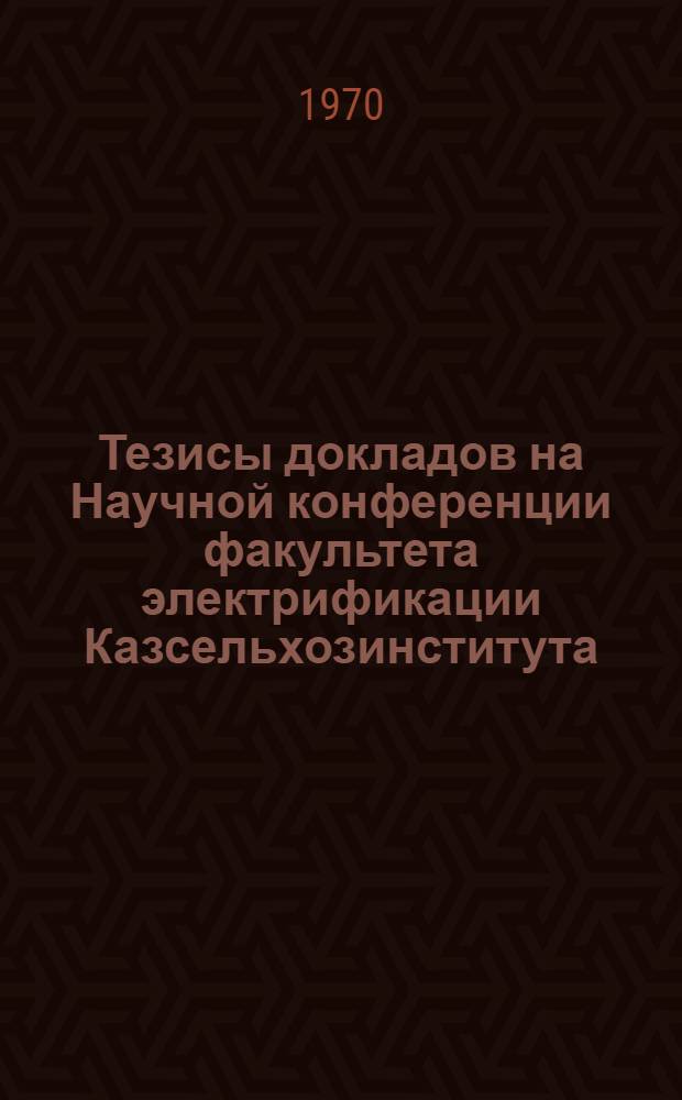 Тезисы докладов на Научной конференции факультета электрификации Казсельхозинститута, Казахского научно-исследовательского института механизации и электрификации сельского хозяйства и Казахского отделения института "Сельэнергопроект". Алма-Ата, май 1970 г.