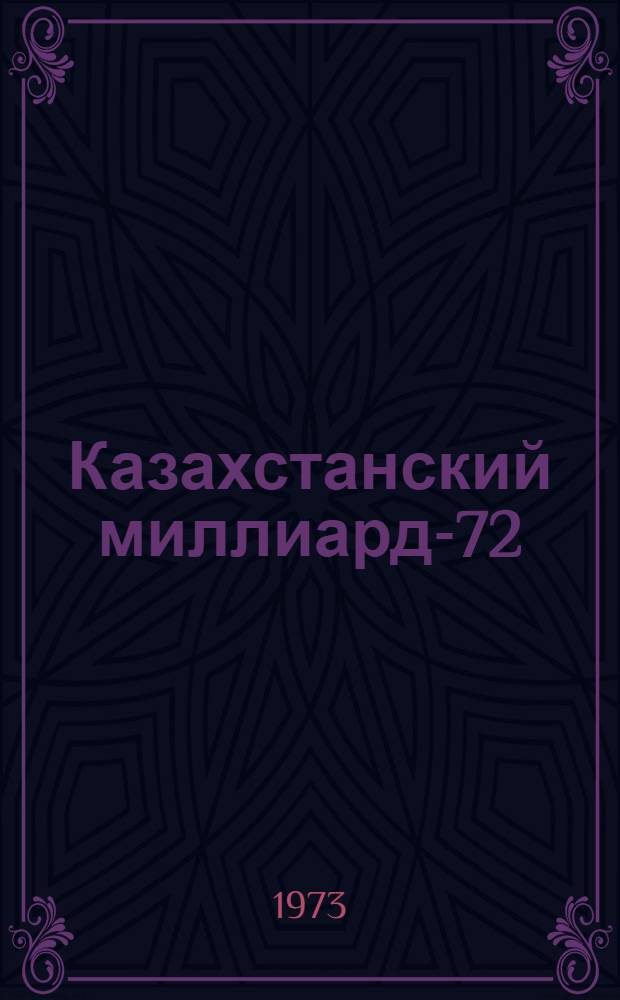 Казахстанский миллиард-72 : Эта книга о труд. подвиге хлеборобов Казахстана в 1972 юбил. году : Сборник