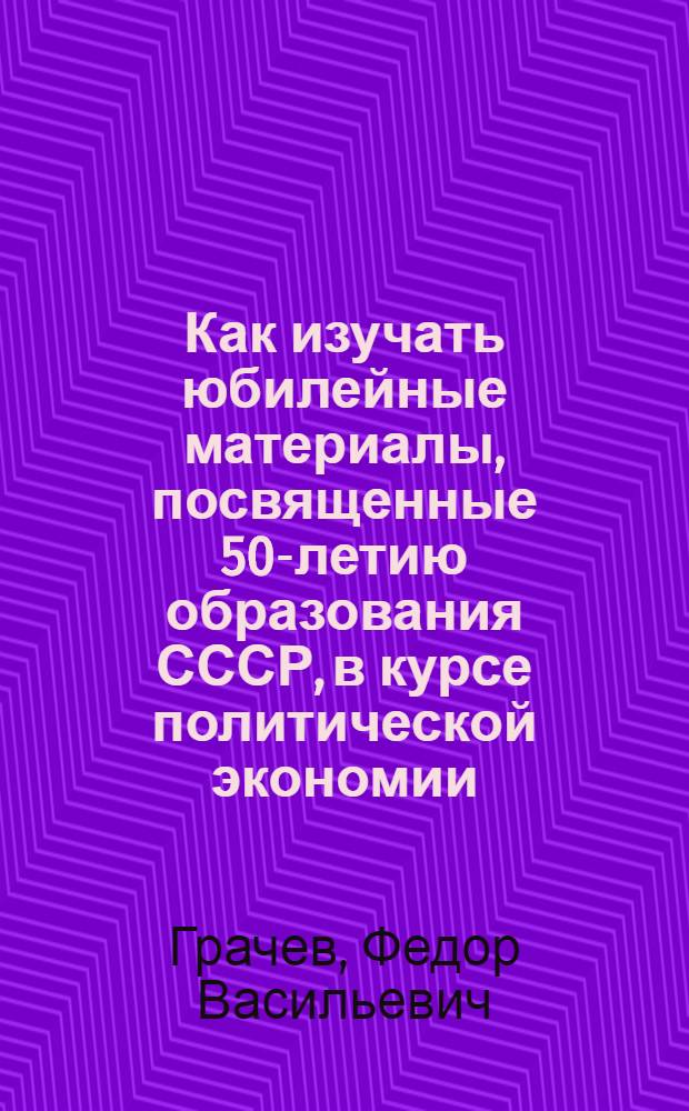 Как изучать юбилейные материалы, посвященные 50-летию образования СССР, в курсе политической экономии : Учеб. пособие