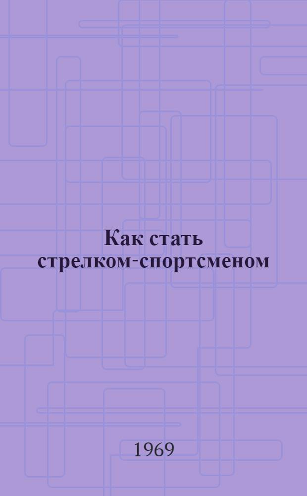 Как стать стрелком-спортсменом : Сборник статей сильнейших стрелков страны, засл. тренеров СССР и РСФСР