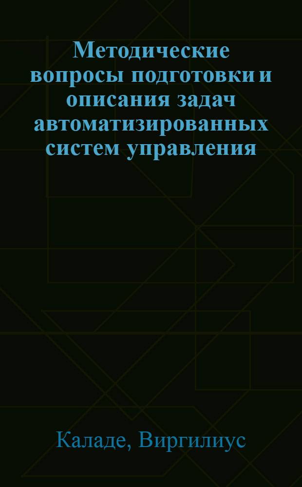 Методические вопросы подготовки и описания задач автоматизированных систем управления : (Из опыта проектирования АСУ в ЛитССР)