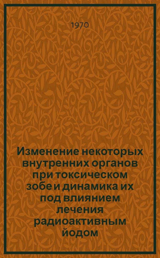 Изменение некоторых внутренних органов при токсическом зобе и динамика их под влиянием лечения радиоактивным йодом : Автореф. дис. на соискание учен. степени д-ра мед. наук : (14754)