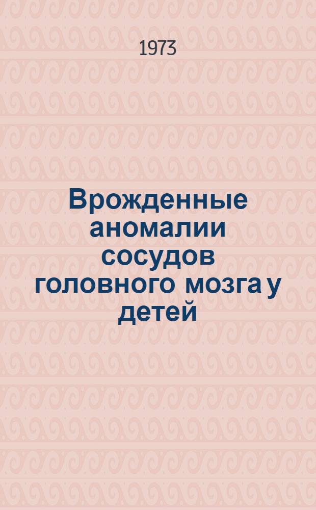 Врожденные аномалии сосудов головного мозга у детей : (Клиника, диагностика, лечение) : Автореф. дис. на соиск. учен. степени д-ра мед. наук : (14.00.13)