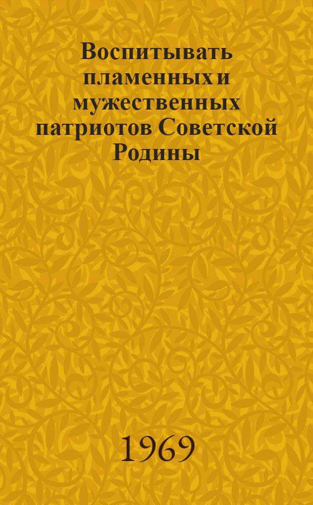 Воспитывать пламенных и мужественных патриотов Советской Родины : (В помощь молодому лектору)