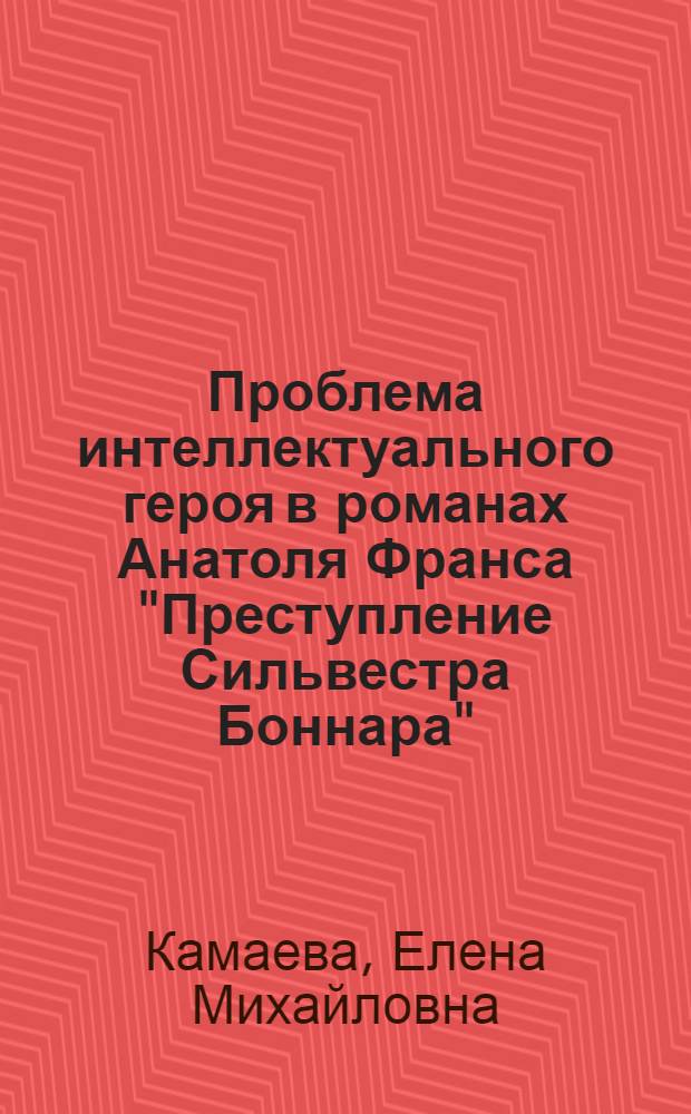 Проблема интеллектуального героя в романах Анатоля Франса "Преступление Сильвестра Боннара", "Харчевня Королевы Гусиные лапы", "Суждения аббата Жерома Куаньяра" : Автореф. дис. на соискание учен. степени канд. филол. наук : (644)