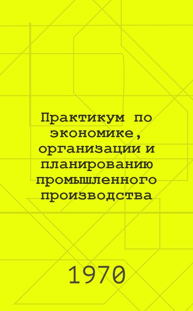 Практикум по экономике, организации и планированию промышленного производства : [Для экон. специальностей вузов] Ч. 1-. Ч. 2 : Организация и планирование промышленных предприятий