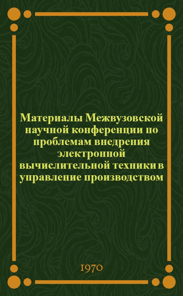 Материалы Межвузовской научной конференции по проблемам внедрения электронной вычислительной техники в управление производством. 6-7 февраля 1969 г. : Сборник статей-докладов : Вып. 1-3