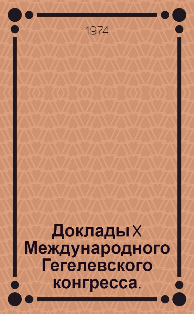 Доклады X Международного Гегелевского конгресса. (Москва. 26-31 августа 1974) : Вып. 1-. Вып. 4