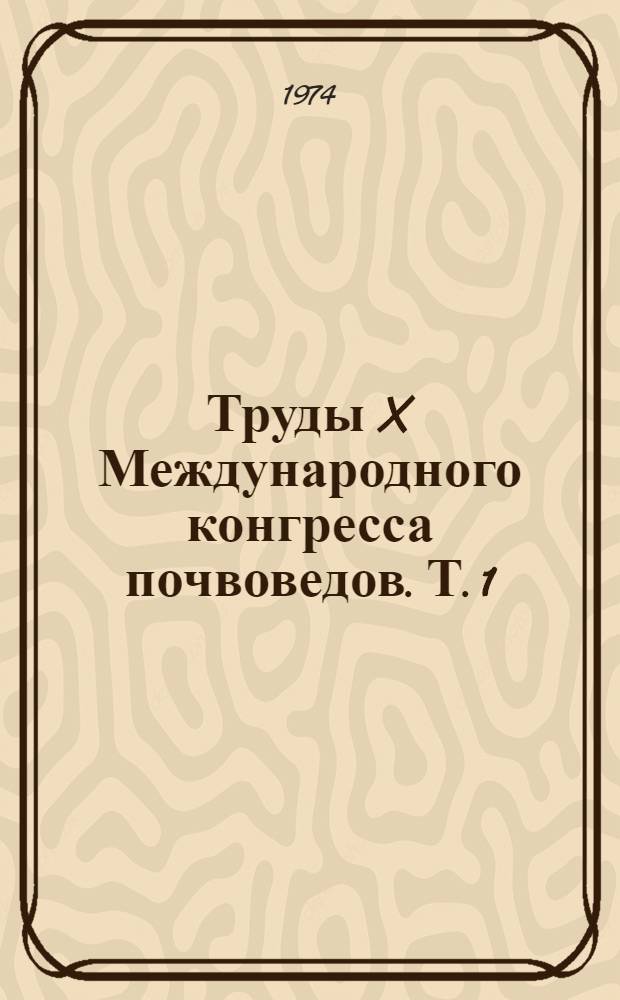 Труды X Международного конгресса почвоведов. [Т.] 1 : Физика и технология почв