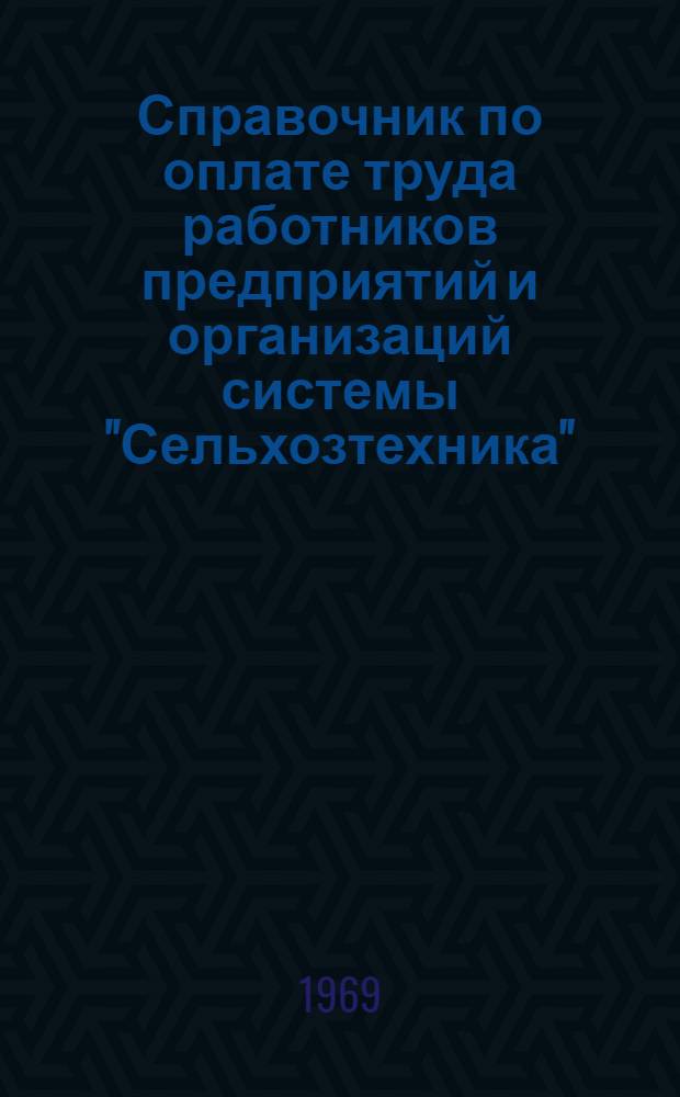 Справочник по оплате труда работников предприятий и организаций системы "Сельхозтехника" : (Справочные материалы) [На 1 янв. 1969 г. В 2 ч.] Ч. 1-. Ч. 1
