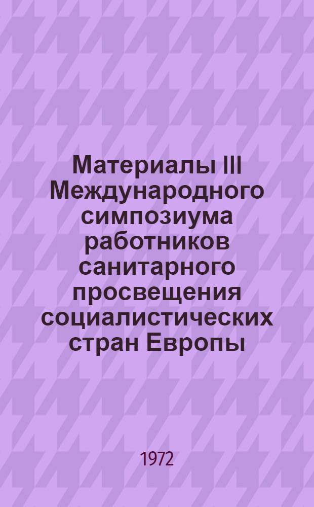 Материалы III Международного симпозиума работников санитарного просвещения социалистических стран Европы. (Москва, 11-18 октября 1970 г.)