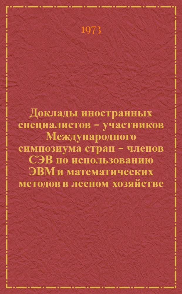 Доклады иностранных специалистов - участников Международного симпозиума стран - членов СЭВ по использованию ЭВМ и математических методов в лесном хозяйстве