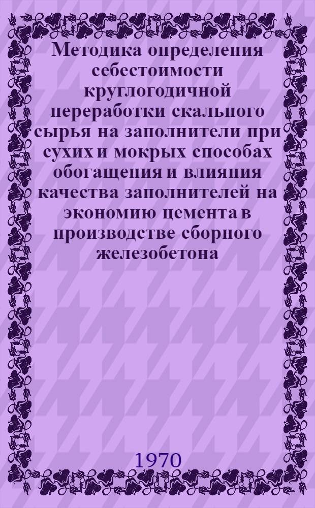 Методика определения себестоимости круглогодичной переработки скального сырья на заполнители при сухих и мокрых способах обогащения и влияния качества заполнителей на экономию цемента в производстве сборного железобетона : (В 4 ч. с примерами расчетов)