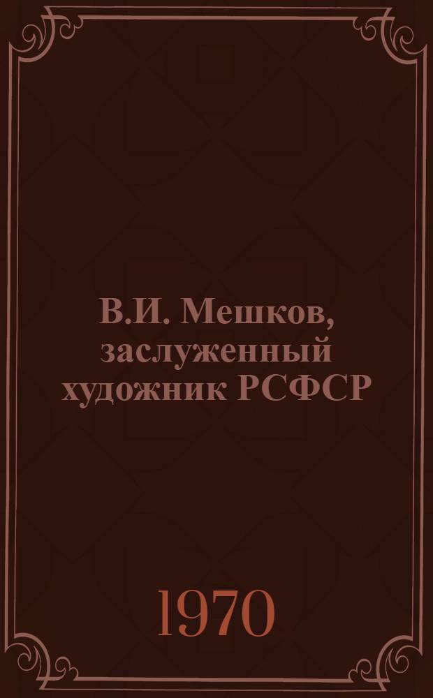В.И. Мешков, заслуженный художник РСФСР : Каталог выставки произведений, посвящ. 50-летию со дня рождения художника